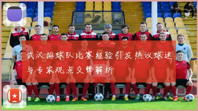 武汉排球队比赛经验引发热议球迷与专家观点交锋解析