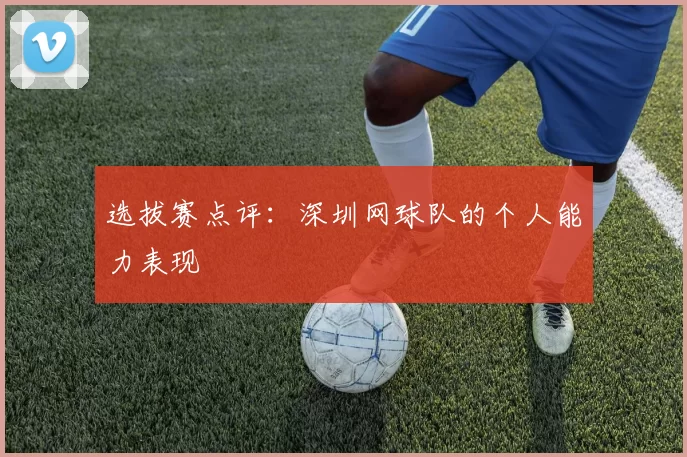选拔赛点评：深圳网球队的个人能力表现