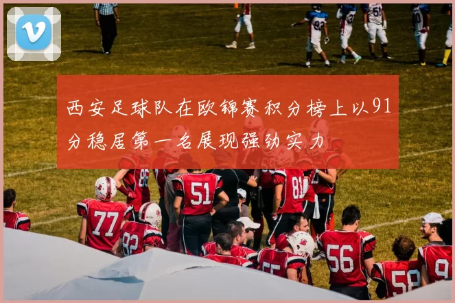 西安足球队在欧锦赛积分榜上以91分稳居第一名展现强劲实力