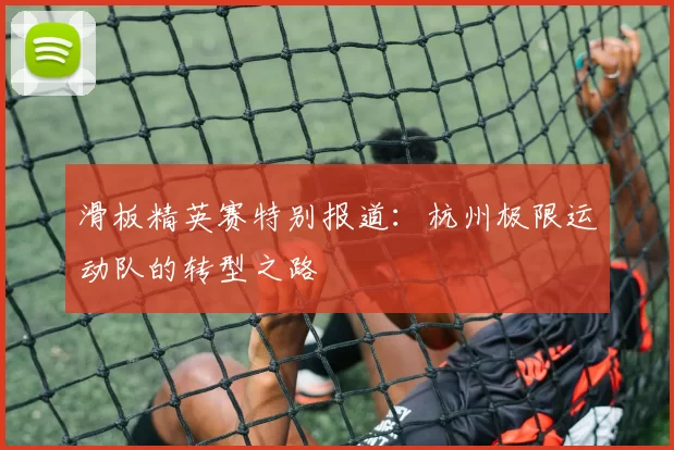 滑板精英赛特别报道：杭州极限运动队的转型之路