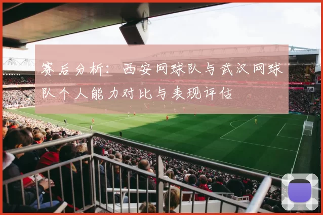 赛后分析：西安网球队与武汉网球队个人能力对比与表现评估