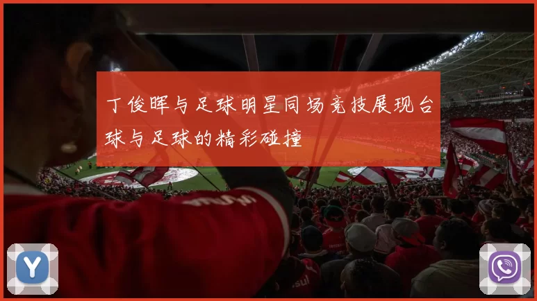 丁俊晖与足球明星同场竞技展现台球与足球的精彩碰撞