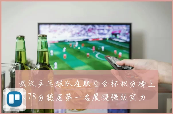 武汉乒乓球队在联合会杯积分榜上以78分稳居第一名展现强劲实力