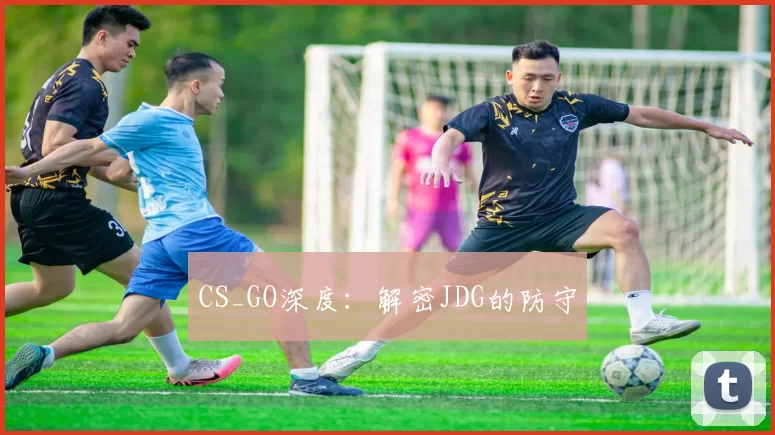 CS_GO深度：解密JDG的防守