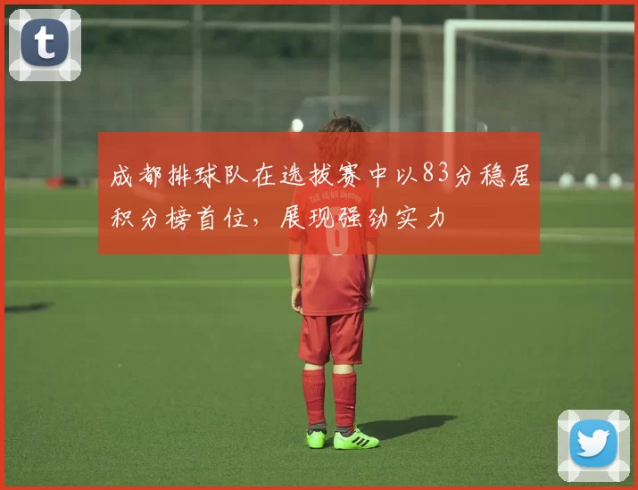 成都排球队在选拔赛中以83分稳居积分榜首位，展现强劲实力