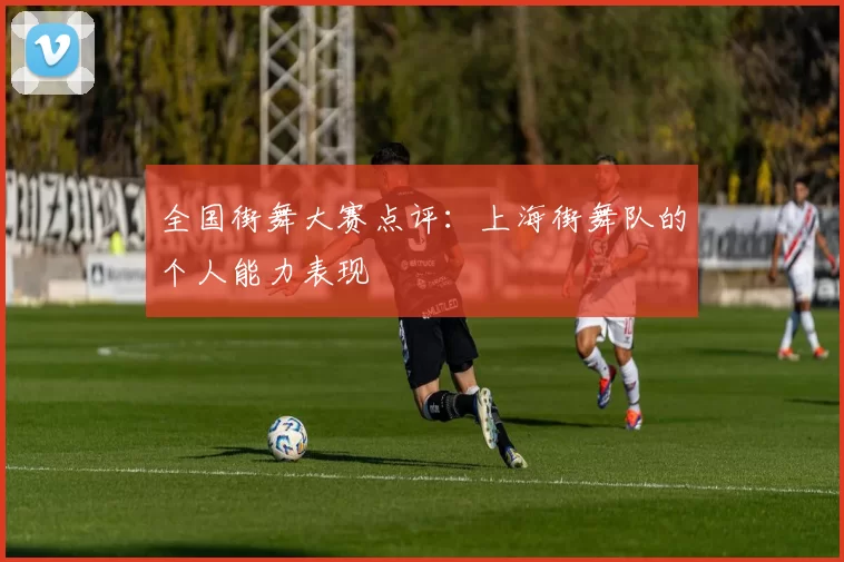 全国街舞大赛点评：上海街舞队的个人能力表现