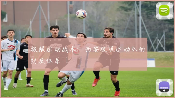 极限运动战术：西安极限运动队的防反体系_1