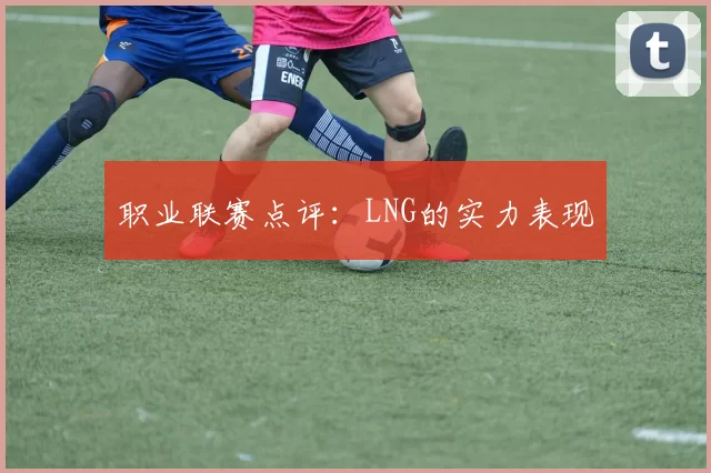 职业联赛点评：LNG的实力表现