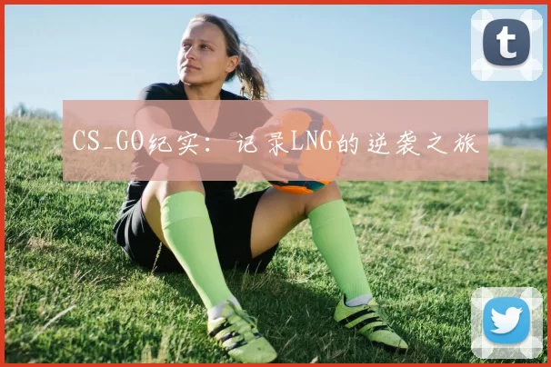 CS_GO纪实：记录LNG的逆袭之旅