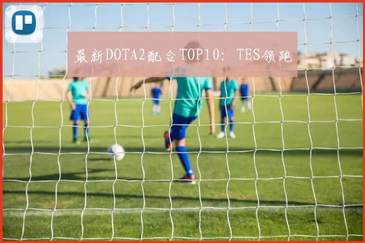 最新DOTA2配合TOP10：TES领跑