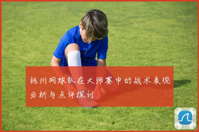杭州网球队在大师赛中的战术表现分析与点评探讨