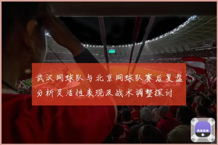 武汉网球队与北京网球队赛后复盘分析灵活性表现及战术调整探讨