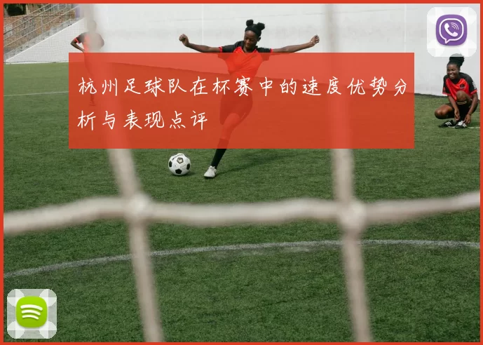 杭州足球队在杯赛中的速度优势分析与表现点评