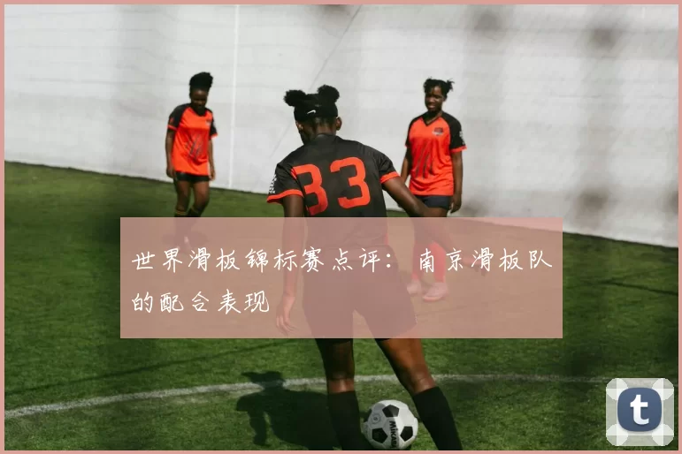 世界滑板锦标赛点评：南京滑板队的配合表现