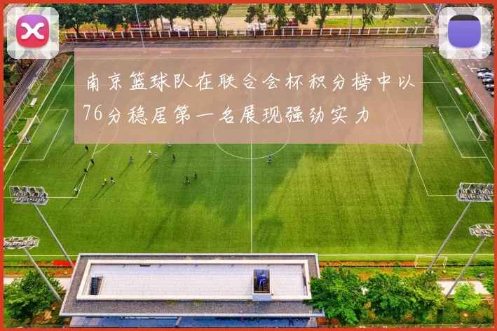 南京篮球队在联合会杯积分榜中以76分稳居第一名展现强劲实力